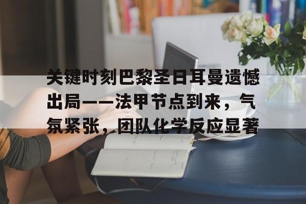 英雄联盟赔率-关键时刻巴黎圣日耳曼遗憾出局——法甲节点到来,气氛紧张,团队化学反应显著的简单介绍