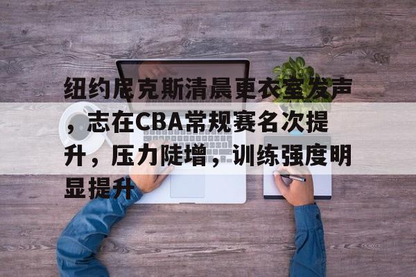 开云体育-关于纽约尼克斯清晨更衣室发声,志在CBA常规赛名次提升,压力陡增,训练强度明显提升的信息