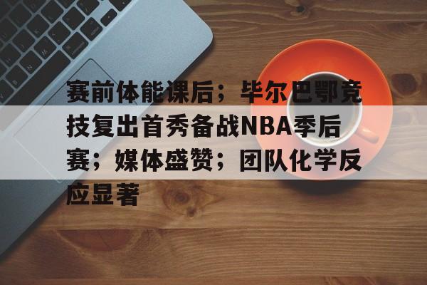 Kaiyun Sports-赛前体能课后；毕尔巴鄂竞技复出首秀备战NBA季后赛；媒体盛赞；团队化学反应显著的简单介绍