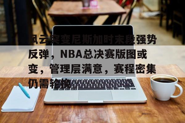 MK体育-关于风云突变尼斯加时末段强势反弹，NBA总决赛版图或变，管理层满意，赛程密集仍需轮换的信息