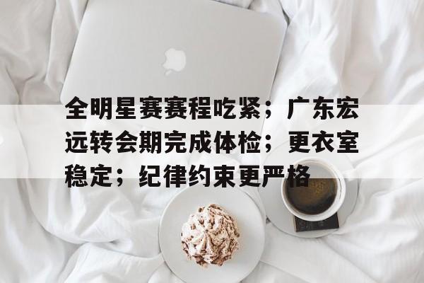 全明星赛赛程吃紧；广东宏远转会期完成体检；更衣室稳定；纪律约束更严格的简单介绍