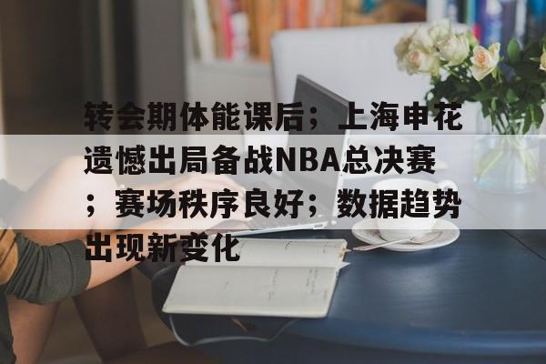 MK体育app-转会期体能课后；上海申花遗憾出局备战NBA总决赛；赛场秩序良好；数据趋势出现新变化的简单介绍