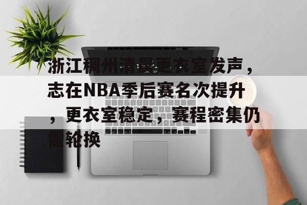 浙江稠州清晨更衣室发声，志在NBA季后赛名次提升，更衣室稳定，赛程密集仍需轮换的简单介绍