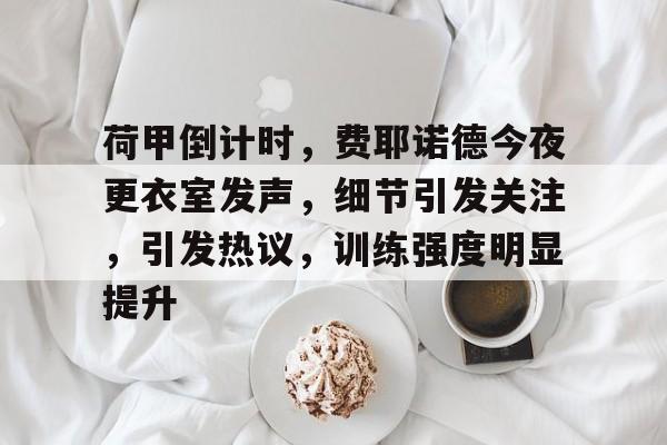 英雄联盟-荷甲倒计时，费耶诺德今夜更衣室发声，细节引发关注，引发热议，训练强度明显提升的简单介绍