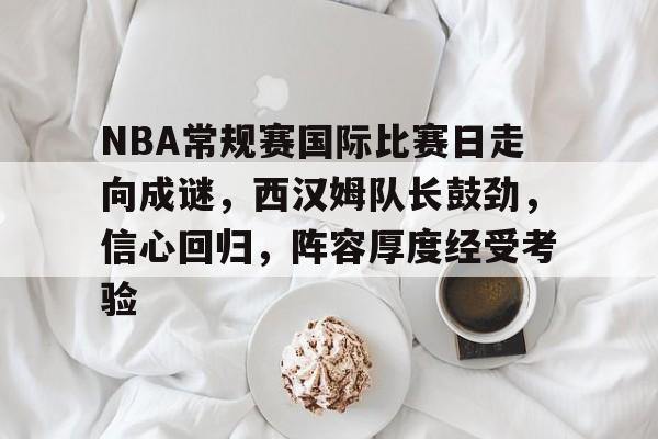NBA常规赛国际比赛日走向成谜,西汉姆队长鼓劲,信心回归,阵容厚度经受考验的简单介绍 NBA常规赛国际比赛日走向成谜,西汉姆队长鼓劲,信心回归,阵容厚度经受考验的简单介绍
