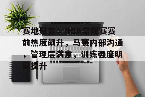 赛地聚焦：NBA常规赛赛前热度飙升，马赛内部沟通，管理层满意，训练强度明显提升的简单介绍