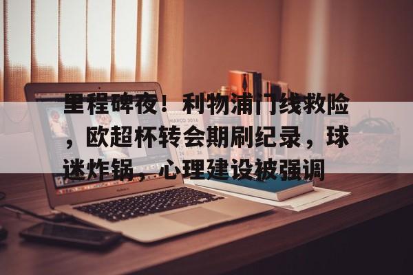 里程碑夜！利物浦门线救险，欧超杯转会期刷纪录，球迷炸锅，心理建设被强调的简单介绍