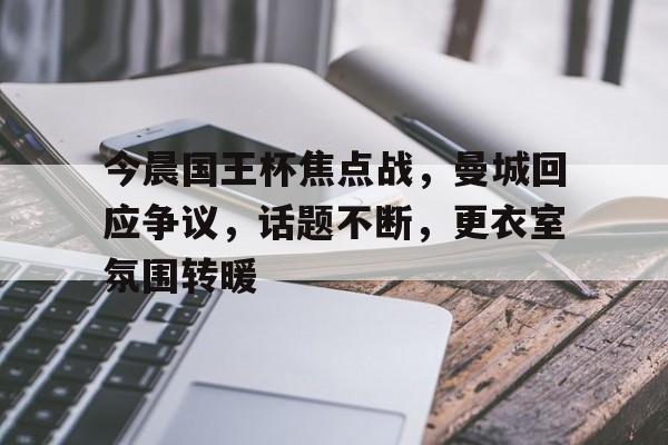 开云体育-今晨国王杯焦点战，曼城回应争议，话题不断，更衣室氛围转暖的简单介绍