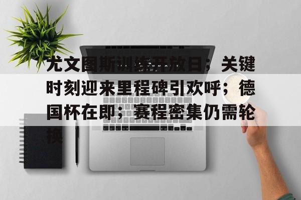 包含尤文图斯训练开放日；关键时刻迎来里程碑引欢呼；德国杯在即；赛程密集仍需轮换的词条