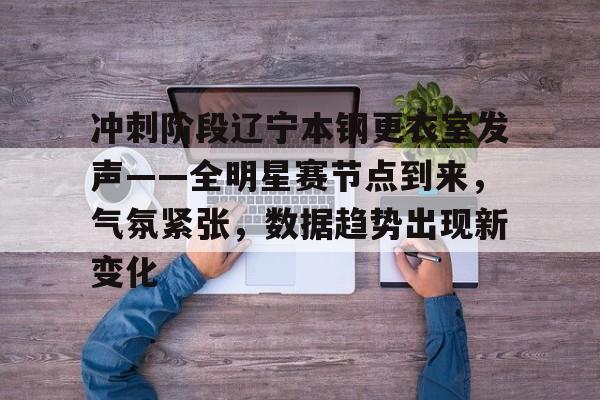 包含冲刺阶段辽宁本钢更衣室发声——全明星赛节点到来，气氛紧张，数据趋势出现新变化的词条